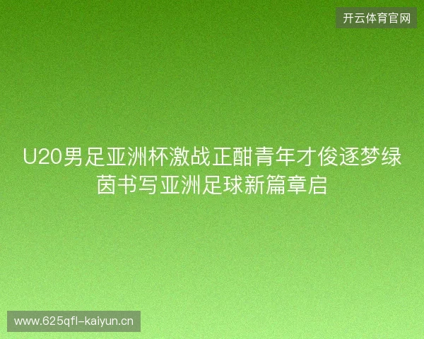 U20男足亚洲杯激战正酣青年才俊逐梦绿茵书写亚洲足球新篇章启